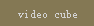 video cube